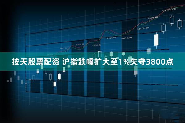按天股票配资 沪指跌幅扩大至1%失守3800点