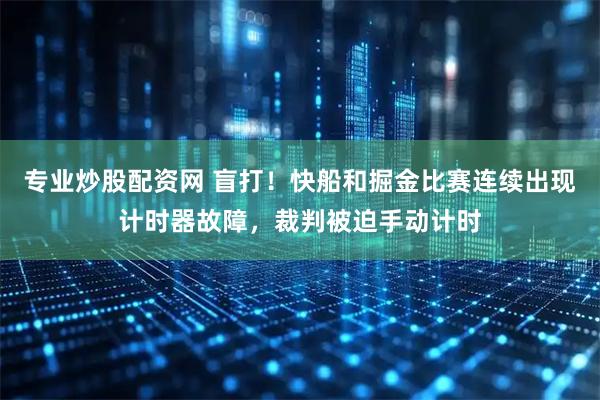 专业炒股配资网 盲打！快船和掘金比赛连续出现计时器故障，裁判被迫手动计时