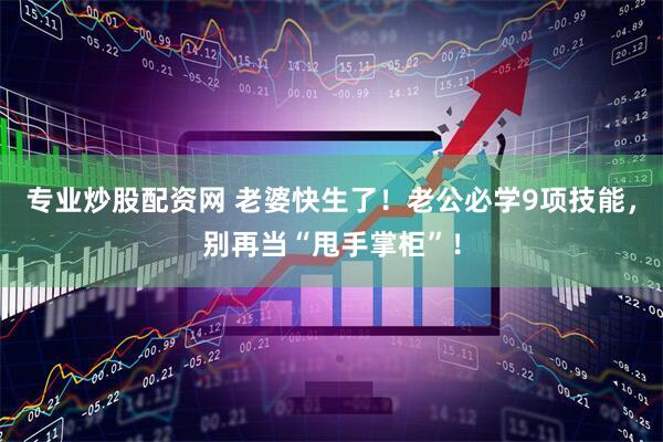 专业炒股配资网 老婆快生了！老公必学9项技能，别再当“甩手掌柜”！