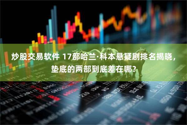 炒股交易软件 17部哈兰·科本悬疑剧排名揭晓，垫底的两部到底差在哪？