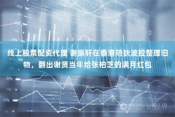 线上股票配资代理 谢振轩在香港陪狄波拉整理旧物，翻出谢贤当年给张柏芝的满月红包