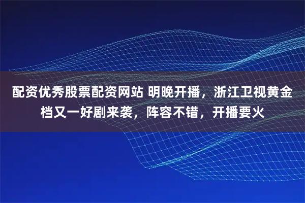 配资优秀股票配资网站 明晚开播，浙江卫视黄金档又一好剧来袭，阵容不错，开播要火