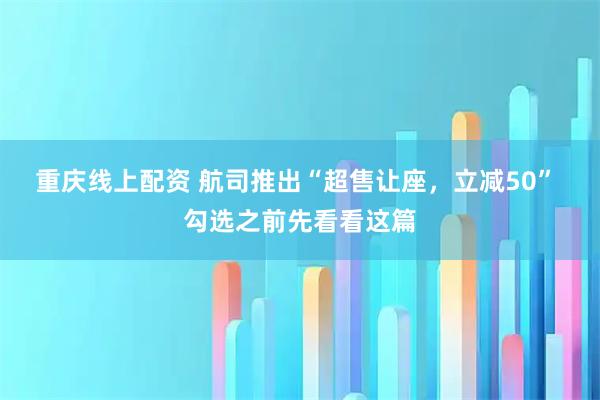 重庆线上配资 航司推出“超售让座，立减50” 勾选之前先看看这篇