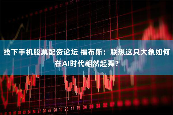 线下手机股票配资论坛 福布斯：联想这只大象如何在AI时代翩然起舞？