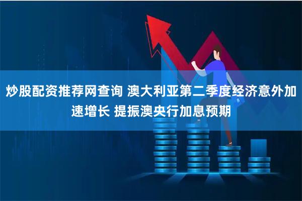 炒股配资推荐网查询 澳大利亚第二季度经济意外加速增长 提振澳央行加息预期